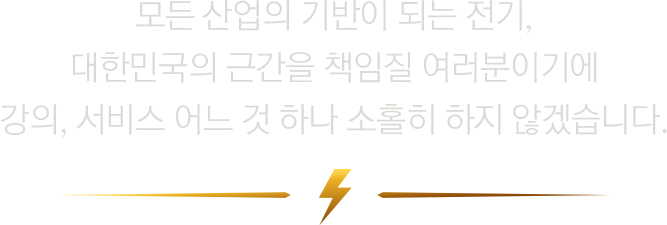 모든 산업의 기반이 되는 전기. 대한민국의 근간을 책임질 여러분이기에 강의, 서비스 어느 것 하나 소홀히 하지 않겠습니다.